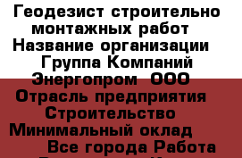 Геодезист строительно-монтажных работ › Название организации ­ Группа Компаний Энергопром, ООО › Отрасль предприятия ­ Строительство › Минимальный оклад ­ 30 000 - Все города Работа » Вакансии   . Крым,Евпатория